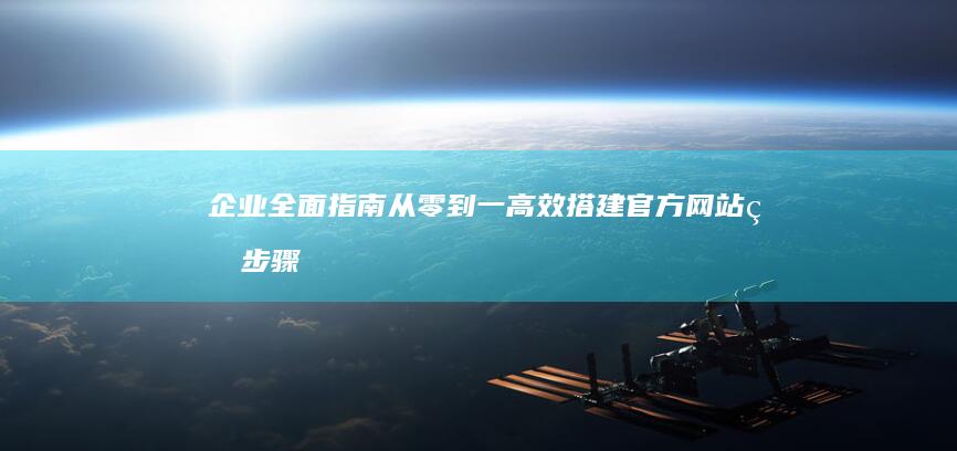 企业全面指南：从零到一高效搭建官方网站的步骤与策略