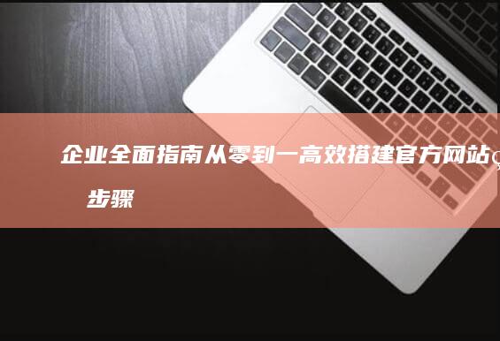 企业全面指南：从零到一高效搭建官方网站的步骤与策略