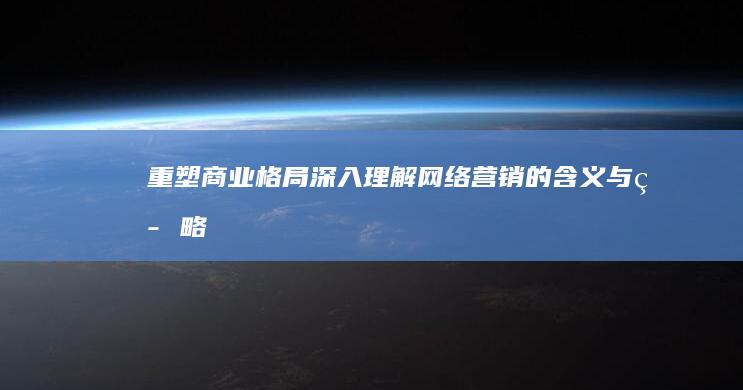 重塑商业格局：深入理解网络营销的含义与策略